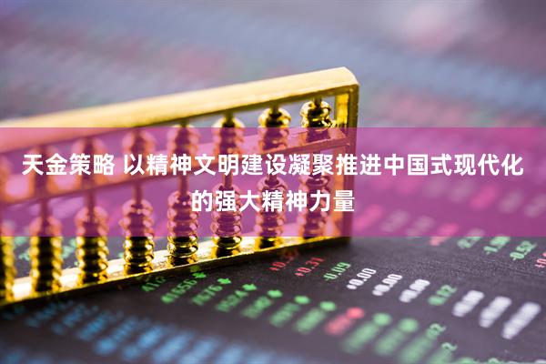 天金策略 以精神文明建设凝聚推进中国式现代化的强大精神力量