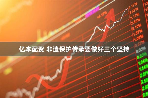 亿本配资 非遗保护传承要做好三个坚持