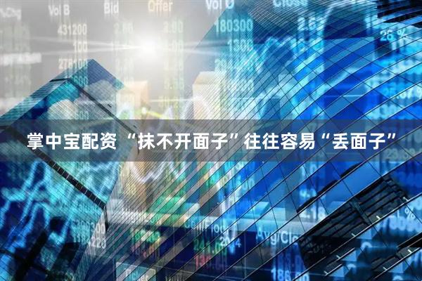 掌中宝配资 “抹不开面子”往往容易“丢面子”