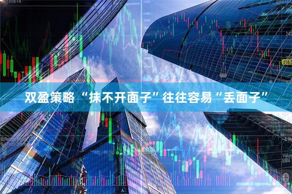 双盈策略 “抹不开面子”往往容易“丢面子”