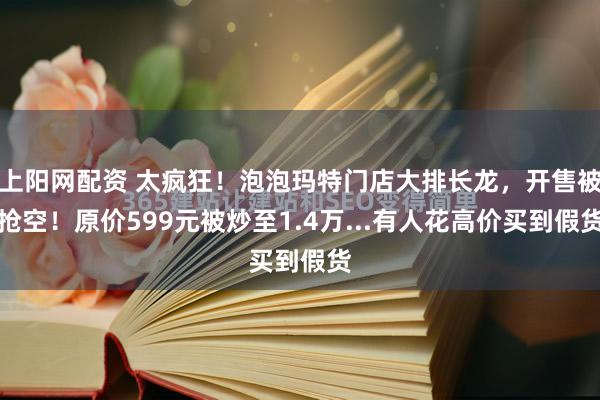 上阳网配资 太疯狂！泡泡玛特门店大排长龙，开售被抢空！原价599元被炒至1.4万...有人花高价买到假货