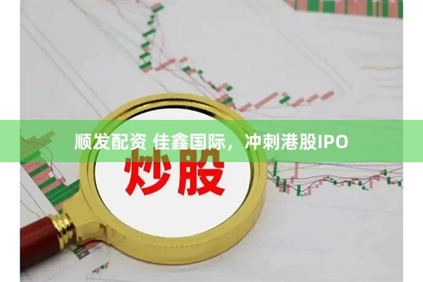 顺发配资 佳鑫国际，冲刺港股IPO