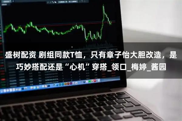 盛树配资 剧组同款T恤，只有章子怡大胆改造，是巧妙搭配还是“心机”穿搭_领口_梅婷_酱园