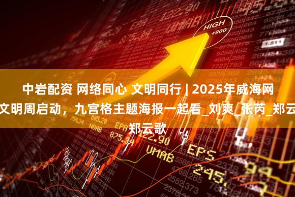 中岩配资 网络同心 文明同行 | 2025年威海网络文明周启动，九宫格主题海报一起看_刘　爽_张芮_郑云歌