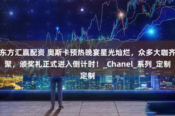 东方汇赢配资 奥斯卡预热晚宴星光灿烂，众多大咖齐聚，颁奖礼正式进入倒计时！_Chanel_系列_定制