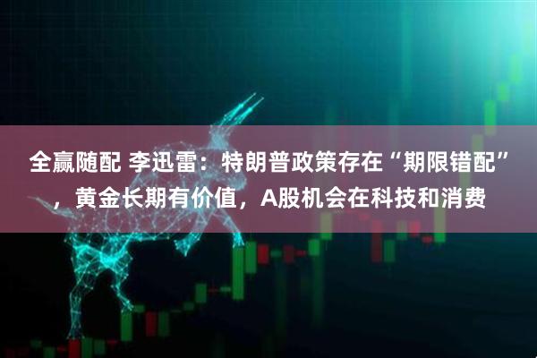 全赢随配 李迅雷：特朗普政策存在“期限错配”，黄金长期有价值，A股机会在科技和消费