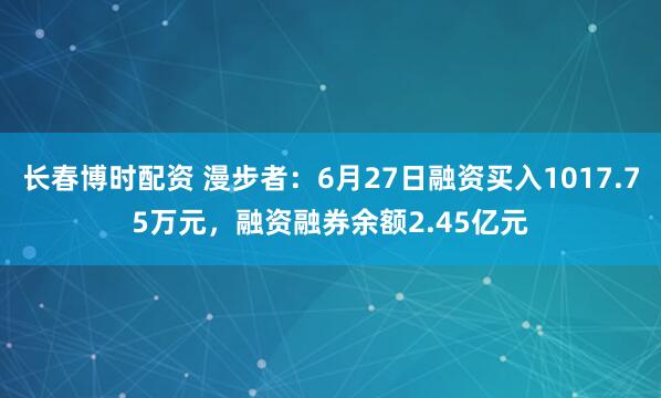 长春博时配资 漫步者：6月27日融资买入1017.75万元，融资融券余额2.45亿元