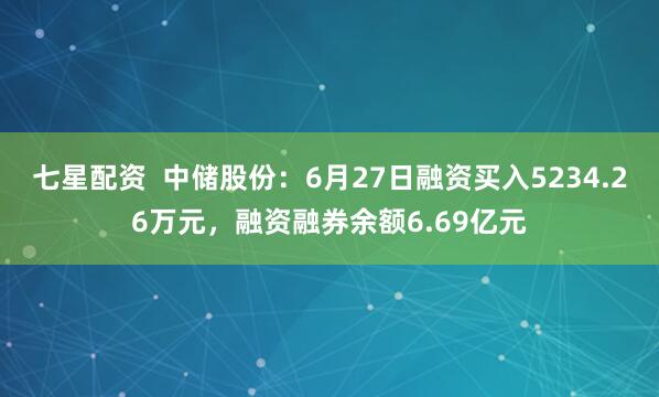七星配资  中储股份：6月27日融资买入5234.26万元，融资融券余额6.69亿元