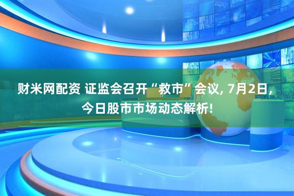 财米网配资 证监会召开“救市”会议, 7月2日, 今日股市市场动态解析!