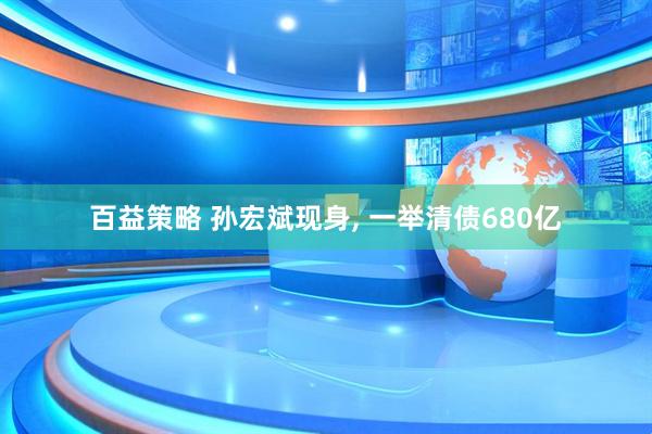 百益策略 孙宏斌现身, 一举清债680亿