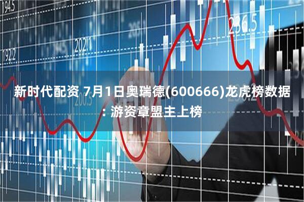 新时代配资 7月1日奥瑞德(600666)龙虎榜数据: 游资章盟主上榜