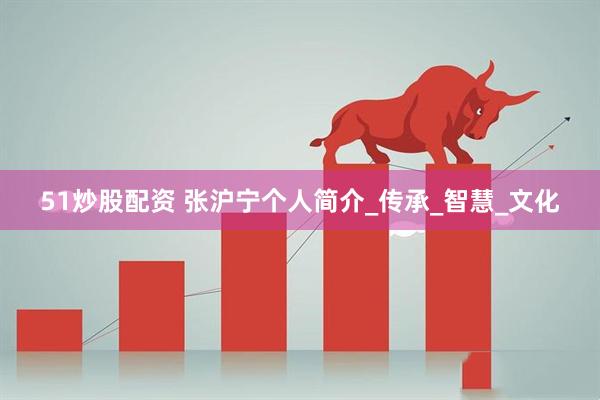 51炒股配资 张沪宁个人简介_传承_智慧_文化