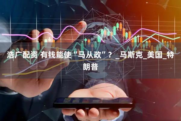 浩广配资 有钱能使“马从政”？_马斯克_美国_特朗普