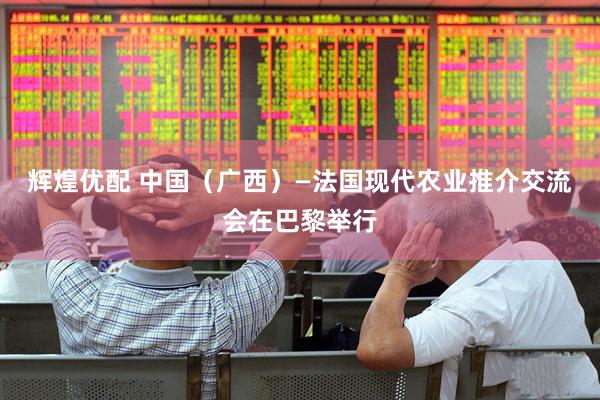 辉煌优配 中国（广西）—法国现代农业推介交流会在巴黎举行