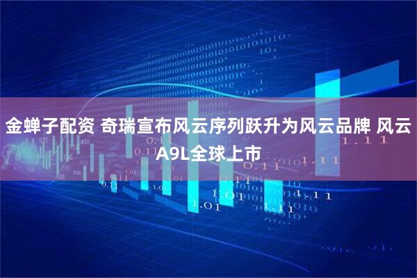金蝉子配资 奇瑞宣布风云序列跃升为风云品牌 风云A9L全球上市