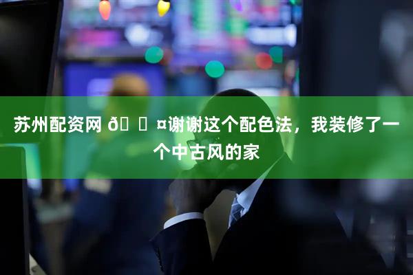 苏州配资网 🟤谢谢这个配色法，我装修了一个中古风的家