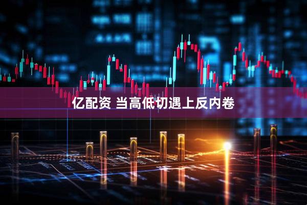 亿配资 当高低切遇上反内卷