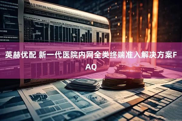 英赫优配 新一代医院内网全类终端准入解决方案FAQ