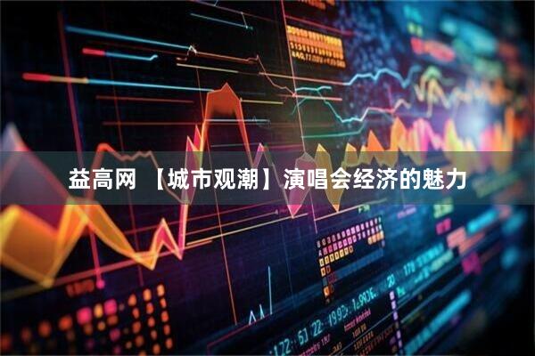 益高网 【城市观潮】演唱会经济的魅力