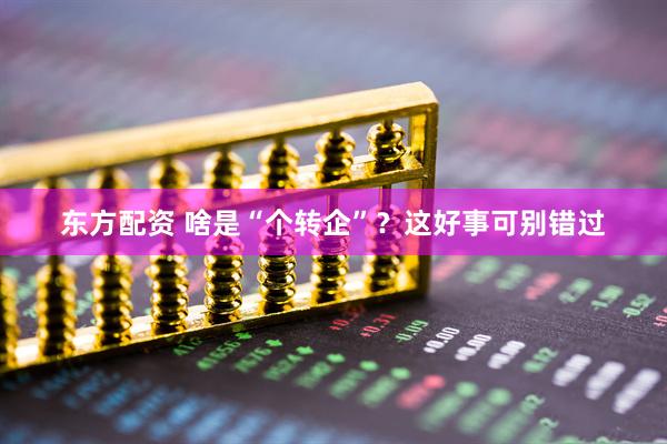东方配资 啥是“个转企”？这好事可别错过