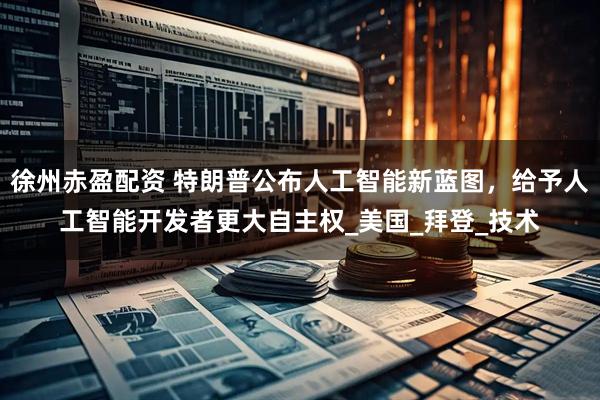 徐州赤盈配资 特朗普公布人工智能新蓝图，给予人工智能开发者更大自主权_美国_拜登_技术