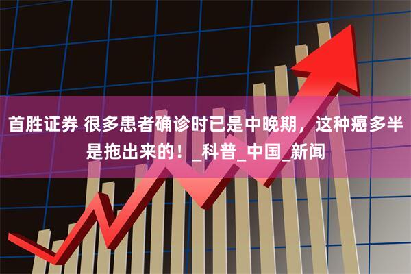 首胜证券 很多患者确诊时已是中晚期，这种癌多半是拖出来的！_科普_中国_新闻