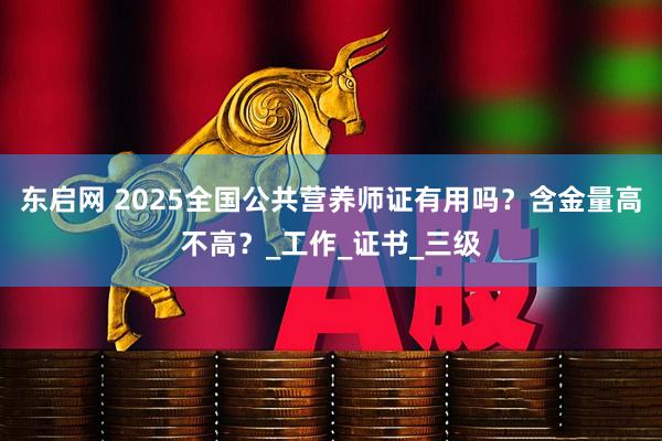 东启网 2025全国公共营养师证有用吗？含金量高不高？_工作_证书_三级