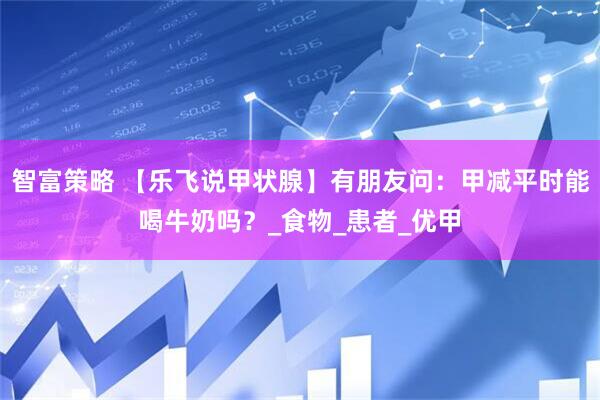智富策略 【乐飞说甲状腺】有朋友问：甲减平时能喝牛奶吗？_食物_患者_优甲