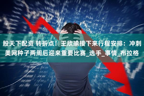 股天下配资 转折点！王欣瑜接下来行程安排：冲刺美网种子两周后迎来重要比赛_选手_事情_布拉格