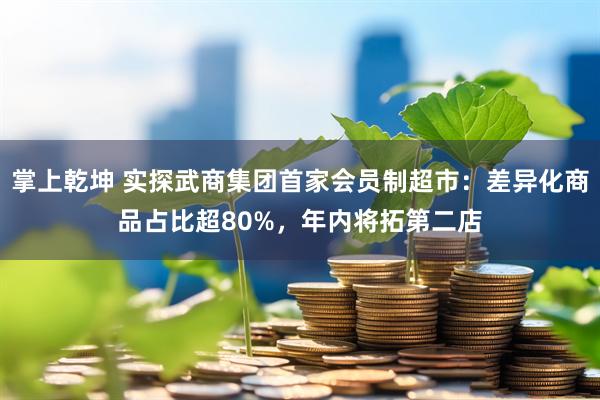 掌上乾坤 实探武商集团首家会员制超市：差异化商品占比超80%，年内将拓第二店