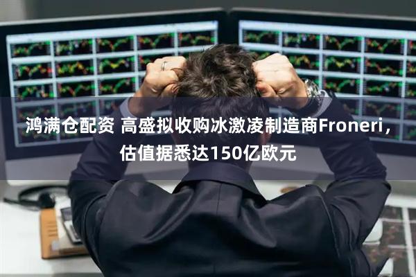 鸿满仓配资 高盛拟收购冰激凌制造商Froneri，估值据悉达150亿欧元