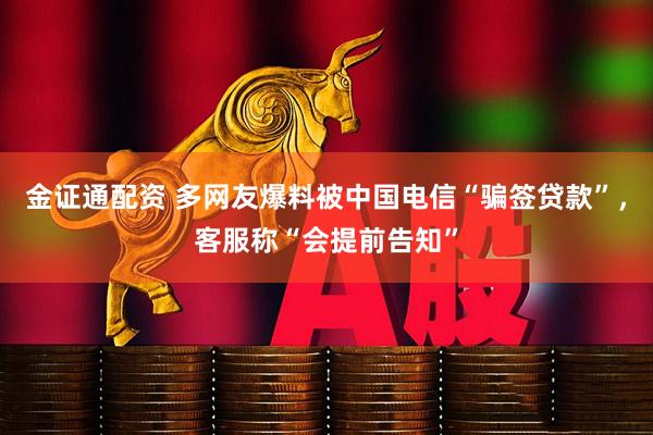 金证通配资 多网友爆料被中国电信“骗签贷款”，客服称“会提前告知”