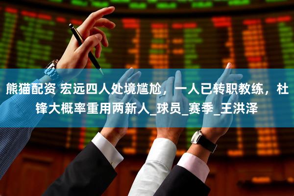 熊猫配资 宏远四人处境尴尬，一人已转职教练，杜锋大概率重用两新人_球员_赛季_王洪泽