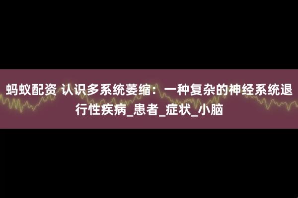 蚂蚁配资 认识多系统萎缩：一种复杂的神经系统退行性疾病_患者_症状_小脑