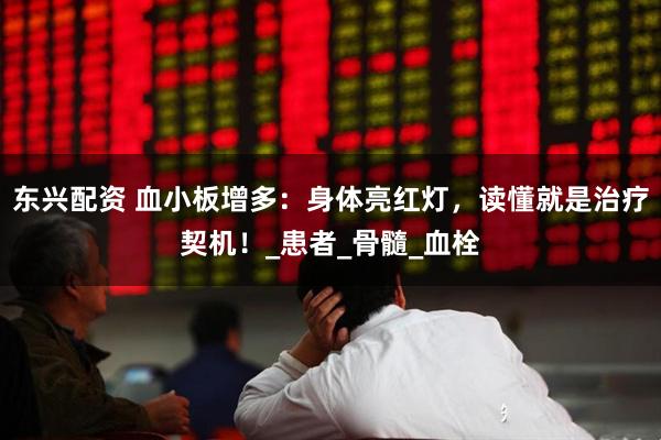 东兴配资 血小板增多：身体亮红灯，读懂就是治疗契机！_患者_骨髓_血栓