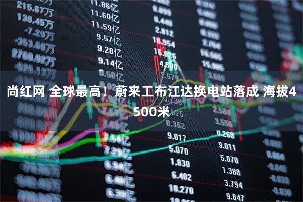 尚红网 全球最高！蔚来工布江达换电站落成 海拔4500米