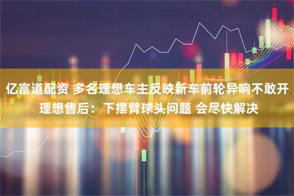 亿富道配资 多名理想车主反映新车前轮异响不敢开 理想售后：下摆臂球头问题 会尽快解决
