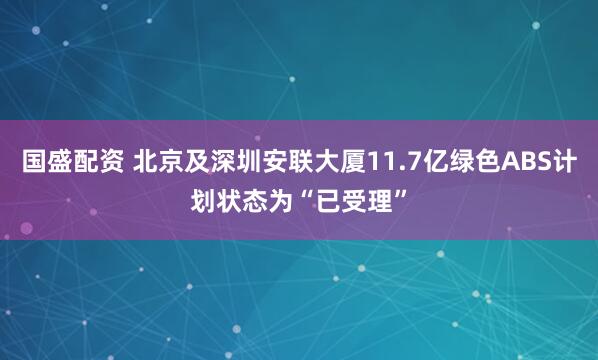 国盛配资 北京及深圳安联大厦11.7亿绿色ABS计划状态为“已受理”