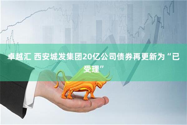 卓越汇 西安城发集团20亿公司债券再更新为“已受理”