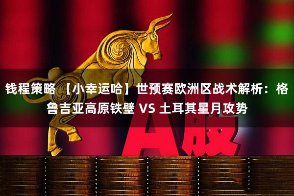 钱程策略 【小幸运哈】世预赛欧洲区战术解析：格鲁吉亚高原铁壁 VS 土耳其星月攻势