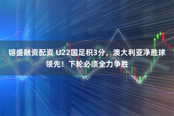 镕盛融资配资 U22国足积3分，澳大利亚净胜球领先！下轮必须全力争胜