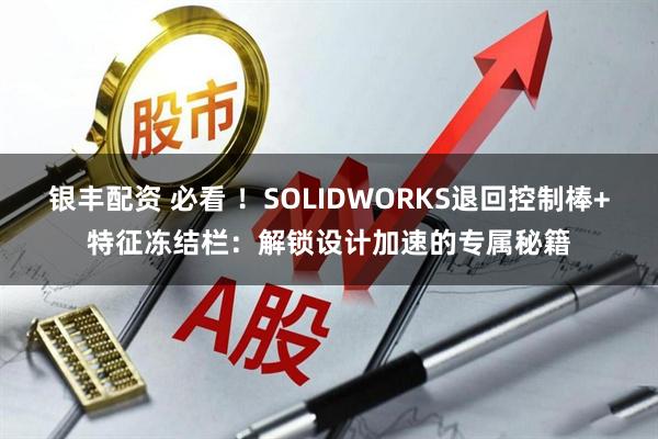 银丰配资 必看 ！SOLIDWORKS退回控制棒+特征冻结栏：解锁设计加速的专属秘籍
