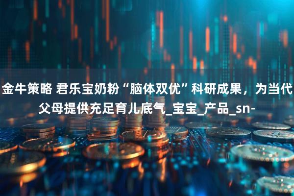 金牛策略 君乐宝奶粉“脑体双优”科研成果，为当代父母提供充足育儿底气_宝宝_产品_sn-