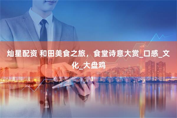 灿星配资 和田美食之旅,食堂诗意大赏_口感_文化_大盘鸡