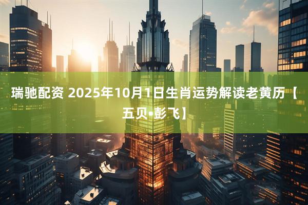瑞驰配资 2025年10月1日生肖运势解读老黄历【五贝•彭飞】