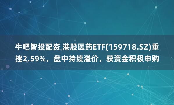 牛吧智投配资 港股医药ETF(159718.SZ)重挫2.59%，盘中持续溢价，获资金积极申购