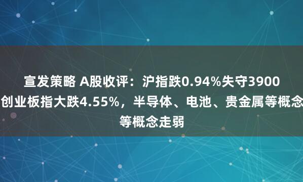 宣发策略 A股收评：沪指跌0.94%失守3900点，创业板指大跌4.55%，半导体、电池、贵金属等概念走弱
