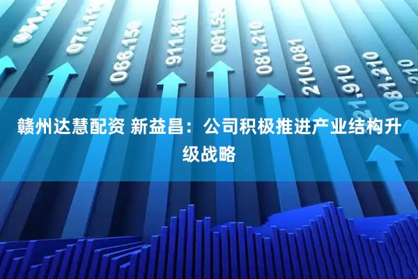 赣州达慧配资 新益昌：公司积极推进产业结构升级战略