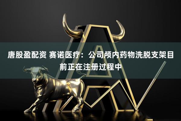 唐股盈配资 赛诺医疗：公司颅内药物洗脱支架目前正在注册过程中
