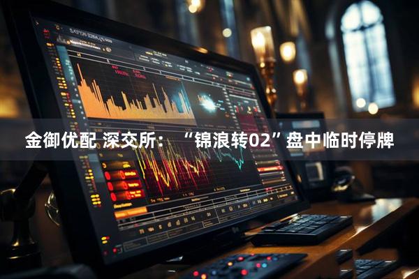 金御优配 深交所： “锦浪转02”盘中临时停牌